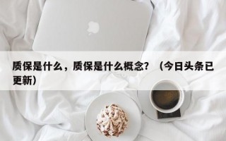 质保是什么，质保是什么概念？（今日头条已更新）