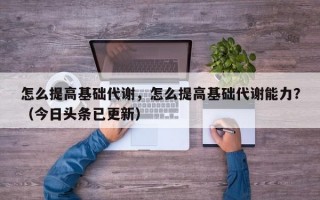怎么提高基础代谢，怎么提高基础代谢能力？（今日头条已更新）