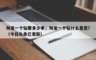 淘宝一个钻要多少单，淘宝一个钻什么意思？（今日头条已更新）