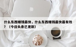 什么东西赚钱最快，什么东西赚钱最快最有效？（今日头条已更新）