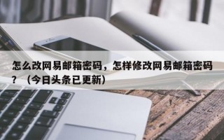 怎么改网易邮箱密码，怎样修改网易邮箱密码？（今日头条已更新）