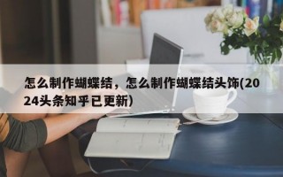 怎么制作蝴蝶结，怎么制作蝴蝶结头饰(2024头条知乎已更新）