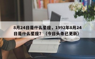 8月24日是什么星座，1992年8月24日是什么星座？（今日头条已更新）
