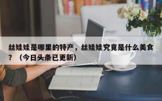 丝娃娃是哪里的特产，丝娃娃究竟是什么美食？（今日头条已更新）