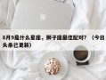 8月9是什么星座，狮子座最佳配对？（今日头条已更新）