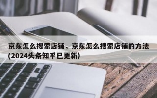 京东怎么搜索店铺，京东怎么搜索店铺的方法(2024头条知乎已更新）