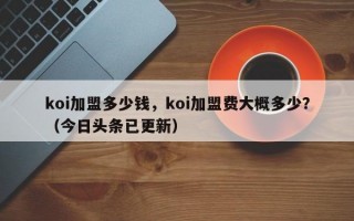 koi加盟多少钱，koi加盟费大概多少？（今日头条已更新）
