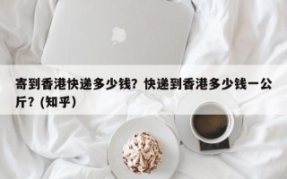 寄到香港快递多少钱？快递到香港多少钱一公斤？(知乎）