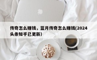 传奇怎么赚钱，蓝月传奇怎么赚钱(2024头条知乎已更新）