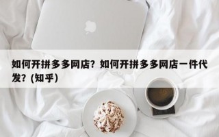 如何开拼多多网店？如何开拼多多网店一件代发？(知乎）
