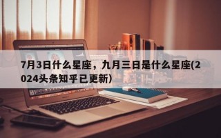 7月3日什么星座，九月三日是什么星座(2024头条知乎已更新）