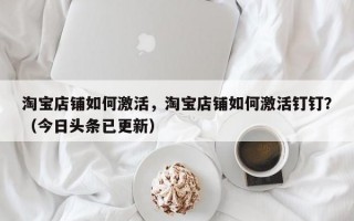 淘宝店铺如何激活，淘宝店铺如何激活钉钉？（今日头条已更新）