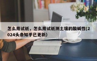 怎么用试纸，怎么用试纸测土壤的酸碱性(2024头条知乎已更新）