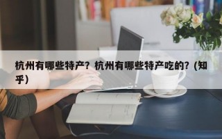 杭州有哪些特产？杭州有哪些特产吃的？(知乎）