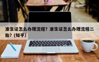 准生证怎么办理流程？准生证怎么办理流程二胎？(知乎）