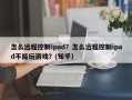 怎么远程控制ipad？怎么远程控制ipad不能玩游戏？(知乎）