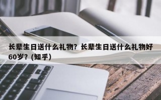 长辈生日送什么礼物？长辈生日送什么礼物好60岁？(知乎）