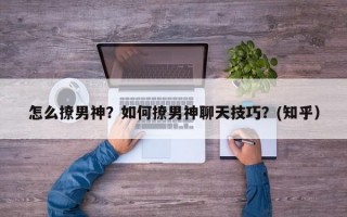 怎么撩男神？如何撩男神聊天技巧？(知乎）