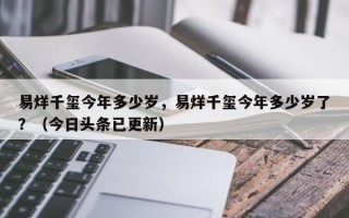 易烊千玺今年多少岁，易烊千玺今年多少岁了？（今日头条已更新）