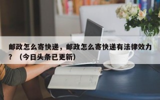 邮政怎么寄快递，邮政怎么寄快递有法律效力？（今日头条已更新）