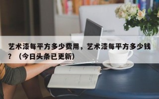 艺术漆每平方多少费用，艺术漆每平方多少钱？（今日头条已更新）