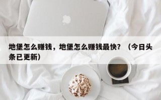 地堡怎么赚钱，地堡怎么赚钱最快？（今日头条已更新）