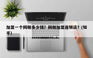 加盟一个网咖多少钱？网咖加盟连锁店？(知乎）