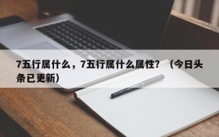 7五行属什么，7五行属什么属性？（今日头条已更新）