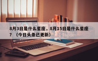 8月3日是什么星座，8月15日是什么星座？（今日头条已更新）