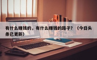 有什么赚钱的，有什么赚钱的路子？（今日头条已更新）