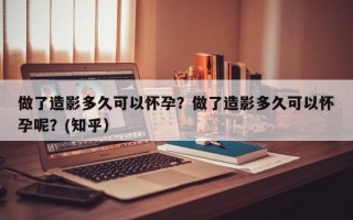 做了造影多久可以怀孕？做了造影多久可以怀孕呢？(知乎）