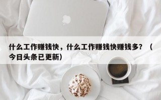 什么工作赚钱快，什么工作赚钱快赚钱多？（今日头条已更新）