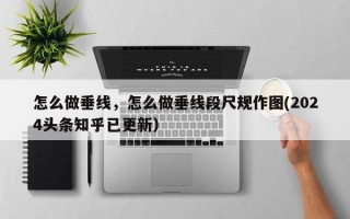 怎么做垂线，怎么做垂线段尺规作图(2024头条知乎已更新）