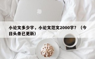 小论文多少字，小论文范文2000字？（今日头条已更新）