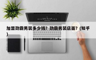 加盟劲霸男装多少钱？劲霸男装店面？(知乎）