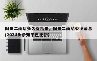 阿里二面后多久有结果，阿里二面结束没消息(2024头条知乎已更新）