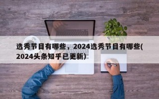 选秀节目有哪些，2024选秀节目有哪些(2024头条知乎已更新）