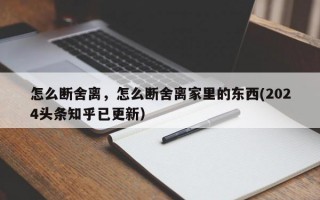 怎么断舍离，怎么断舍离家里的东西(2024头条知乎已更新）