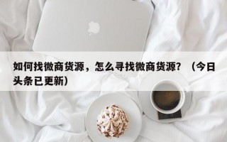 如何找微商货源，怎么寻找微商货源？（今日头条已更新）
