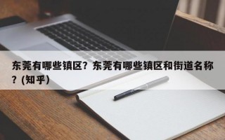 东莞有哪些镇区？东莞有哪些镇区和街道名称？(知乎）