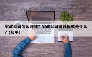 家政公司怎么赚钱？家政公司赚钱模式是什么？(知乎）