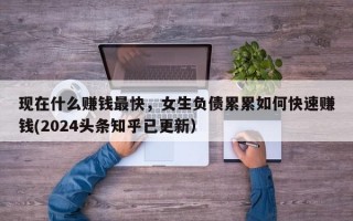 现在什么赚钱最快，女生负债累累如何快速赚钱(2024头条知乎已更新）