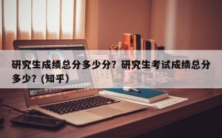 研究生成绩总分多少分？研究生考试成绩总分多少？(知乎）