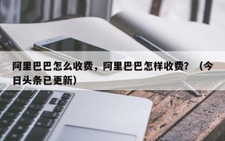 阿里巴巴怎么收费，阿里巴巴怎样收费？（今日头条已更新）