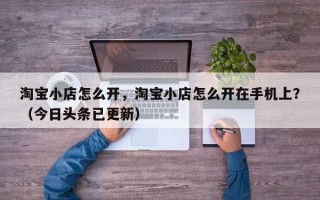 淘宝小店怎么开，淘宝小店怎么开在手机上？（今日头条已更新）