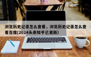 浏览历史记录怎么查看，浏览历史记录怎么查看百度(2024头条知乎已更新）