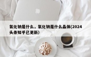 氧化钠是什么，氧化钠是什么晶体(2024头条知乎已更新）