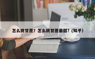怎么挑甘蔗？怎么挑甘蔗最甜？(知乎）