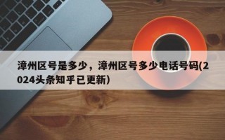 漳州区号是多少，漳州区号多少电话号码(2024头条知乎已更新）