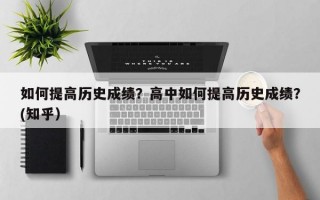 如何提高历史成绩？高中如何提高历史成绩？(知乎）